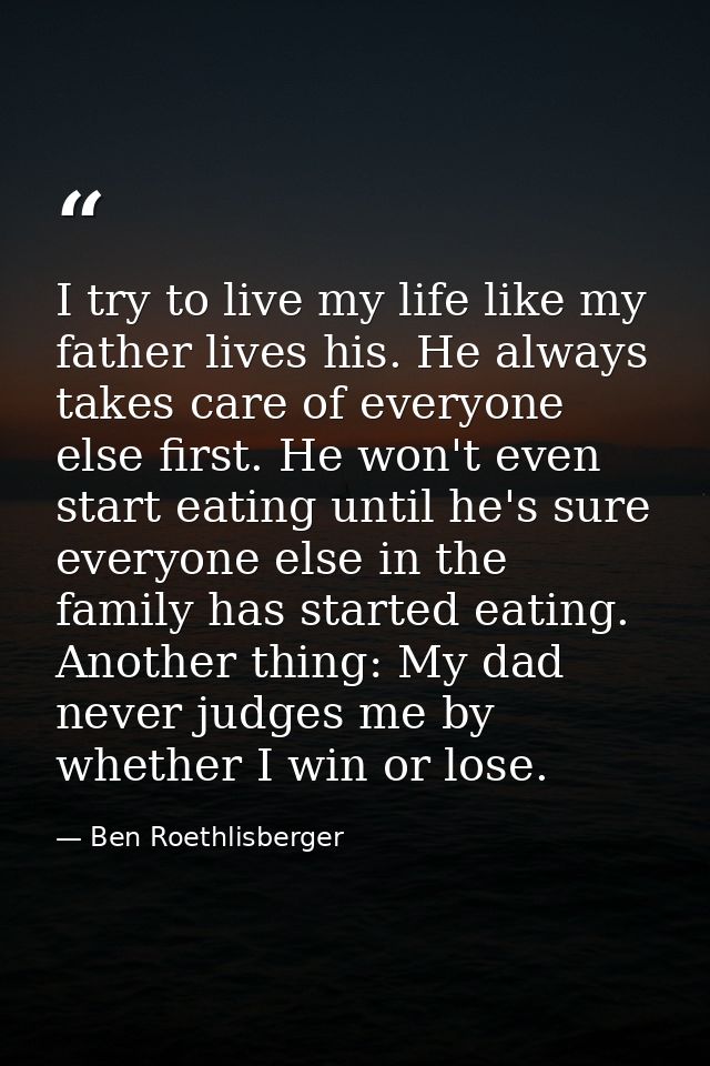 I try to live my life like my father lives his. He always takes care of everyone else first. He won't even start eating  — Ben Roethlisberger