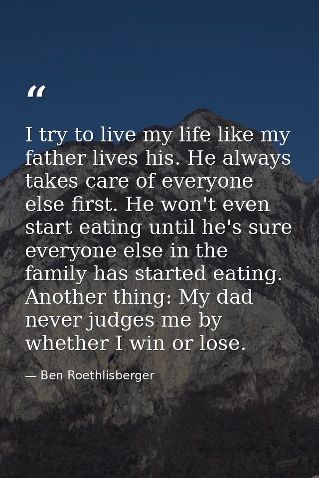 I try to live my life like my father lives his. He always takes care of everyone else first. He won't even start eating  — Ben Roethlisberger