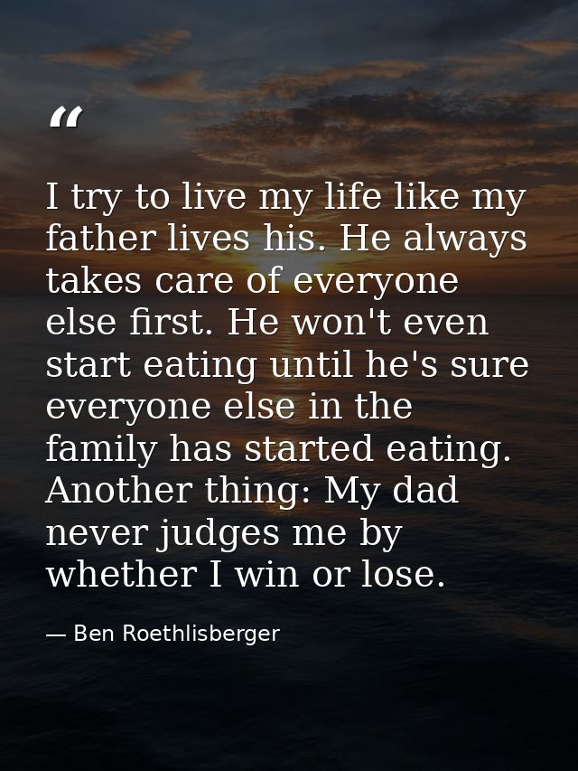 I try to live my life like my father lives his. He always takes care of everyone else first. He won't even start eating  — Ben Roethlisberger
