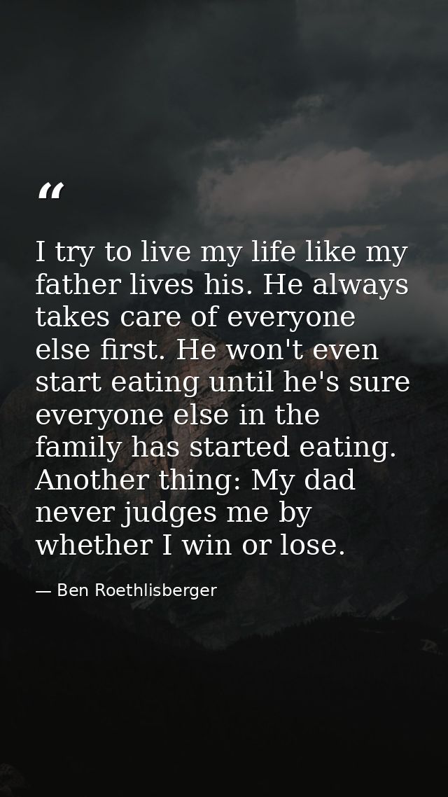 I try to live my life like my father lives his. He always takes care of everyone else first. He won't even start eating  — Ben Roethlisberger