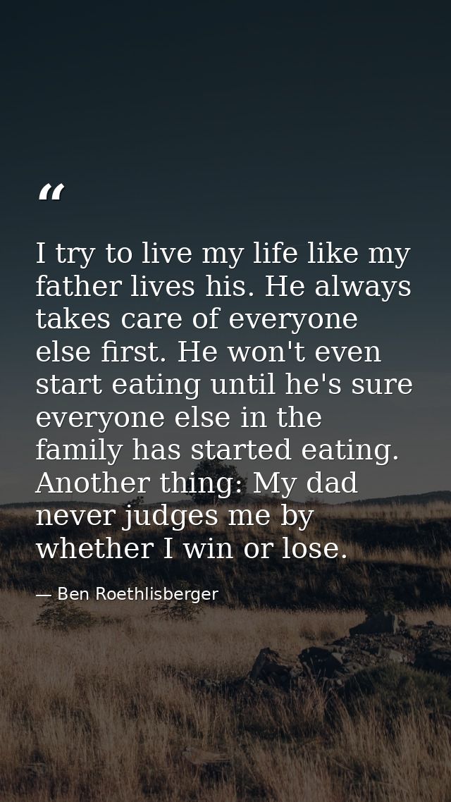 I try to live my life like my father lives his. He always takes care of everyone else first. He won't even start eating  — Ben Roethlisberger