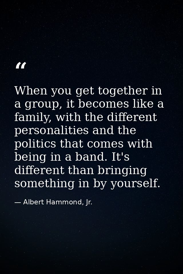 When you get together in a group, it becomes like a family, with the different personalities and the politics that comes — Albert Hammond, Jr.