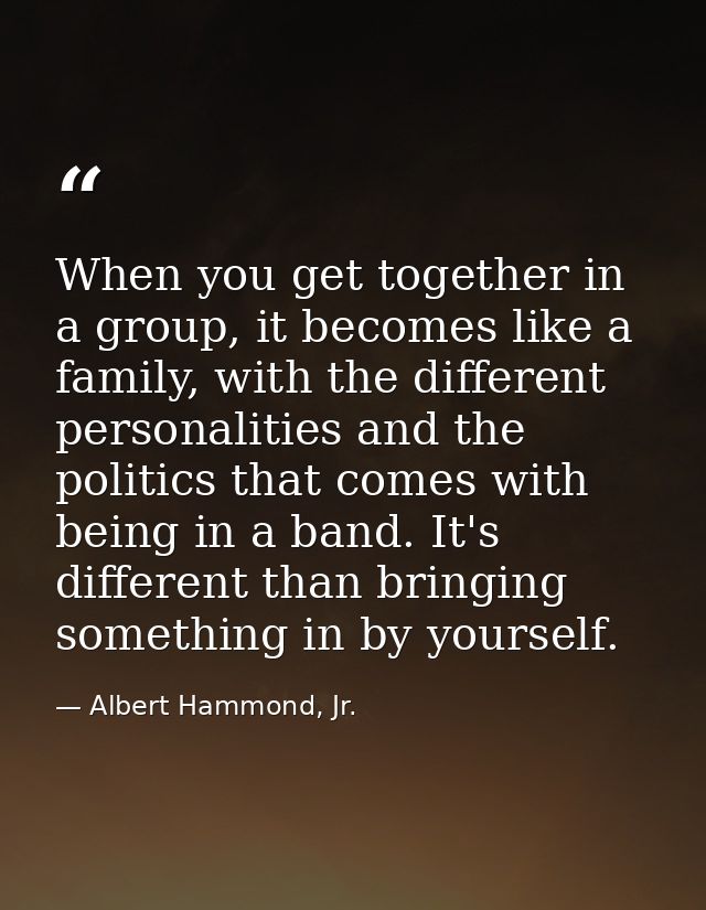 When you get together in a group, it becomes like a family, with the different personalities and the politics that comes — Albert Hammond, Jr.