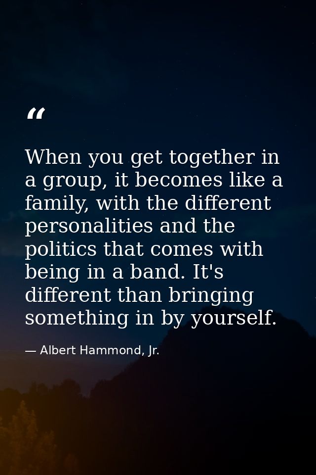 When you get together in a group, it becomes like a family, with the different personalities and the politics that comes — Albert Hammond, Jr.