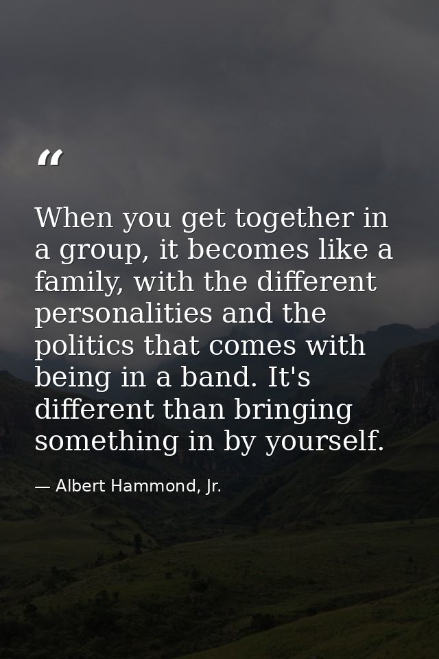 When you get together in a group, it becomes like a family, with the different personalities and the politics that comes — Albert Hammond, Jr.