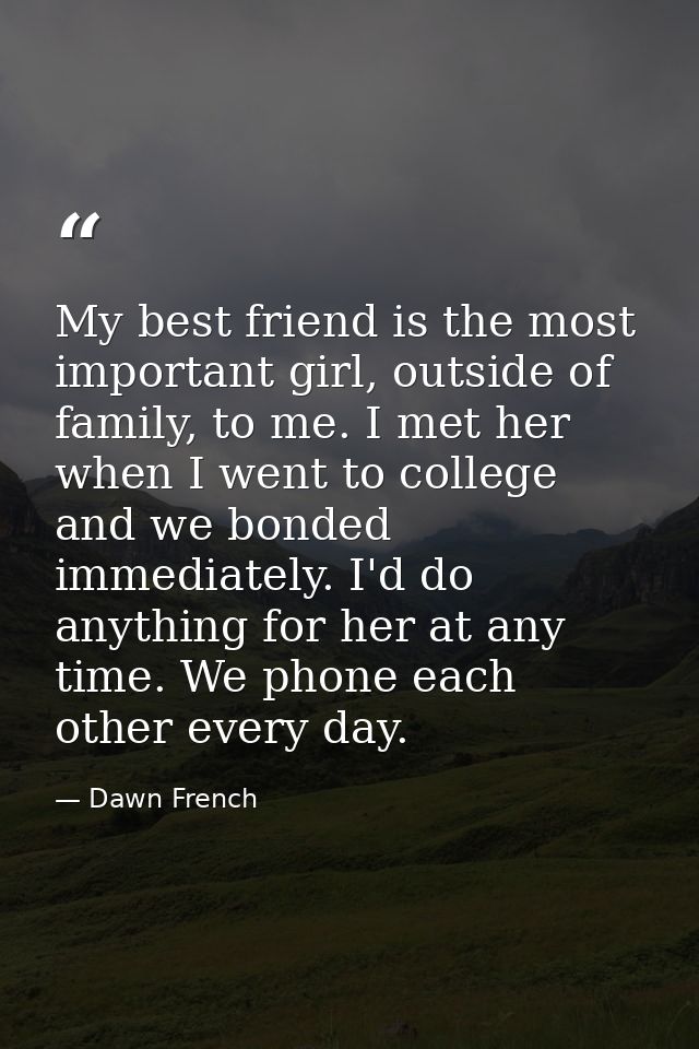 My best friend is the most important girl, outside of family, to me. I met her when I went to college and we bonded imme — Dawn French