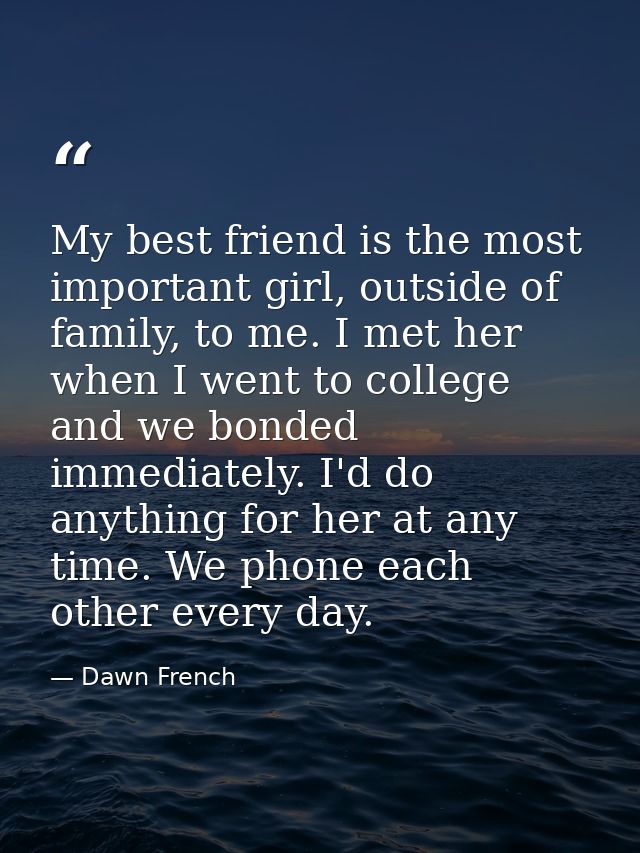 My best friend is the most important girl, outside of family, to me. I met her when I went to college and we bonded imme — Dawn French