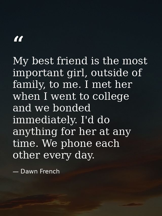 My best friend is the most important girl, outside of family, to me. I met her when I went to college and we bonded imme — Dawn French