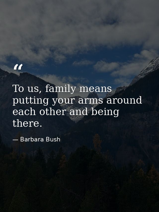 To us, family means putting your arms around each other and being there. — Barbara Bush