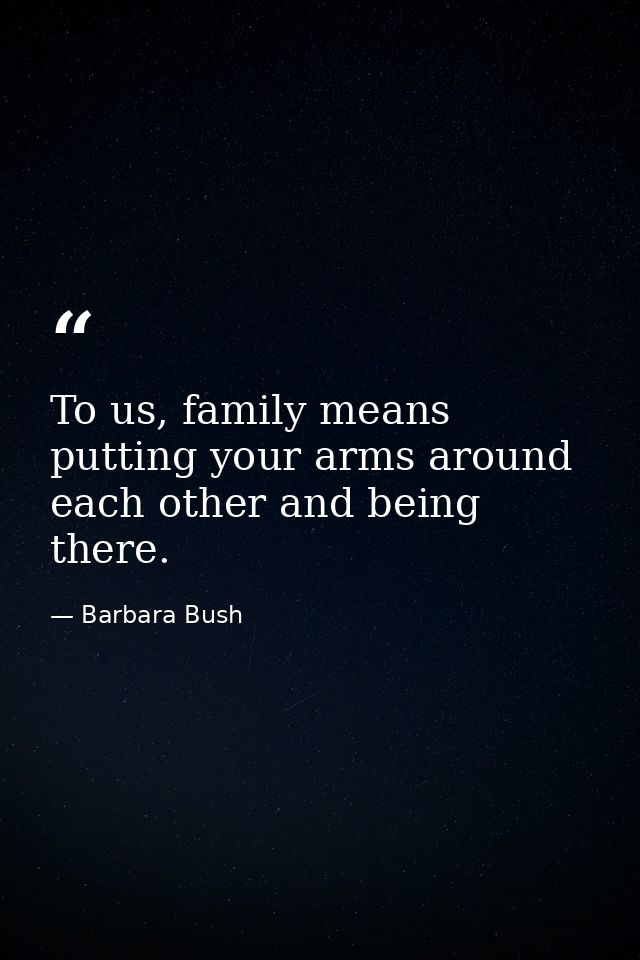To us, family means putting your arms around each other and being there. — Barbara Bush