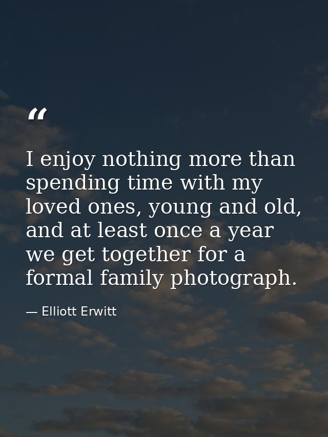 I enjoy nothing more than spending time with my loved ones, young and old, and at least once a year we get together for  — Elliott Erwitt