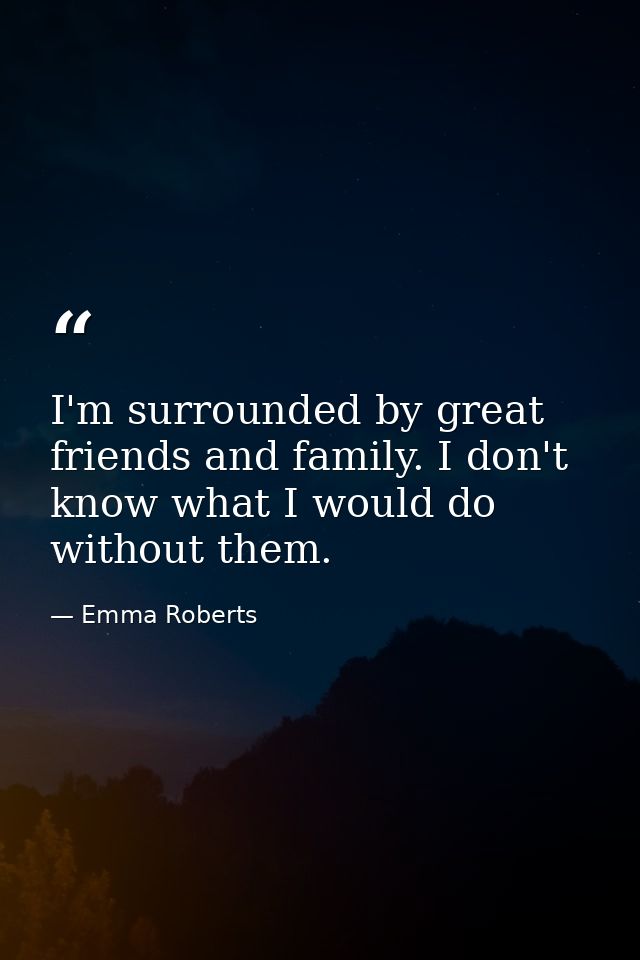 I'm surrounded by great friends and family. I don't know what I would do without them. — Emma Roberts