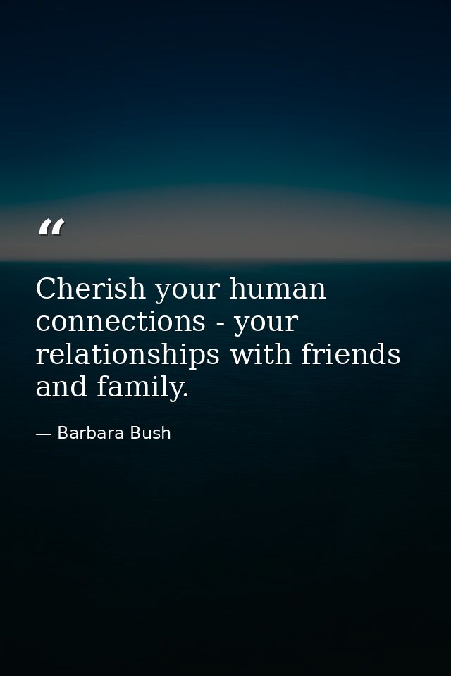 Cherish your human connections - your relationships with friends and family. — Barbara Bush