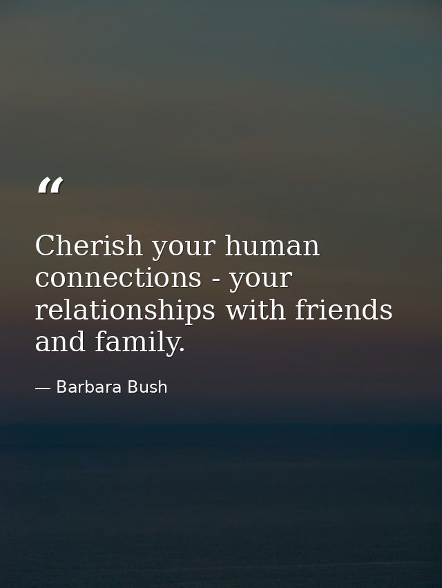 Cherish your human connections - your relationships with friends and family. — Barbara Bush