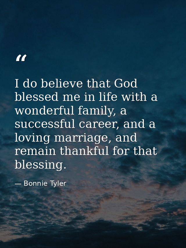 I do believe that God blessed me in life with a wonderful family, a successful career, and a loving marriage, and remain — Bonnie Tyler