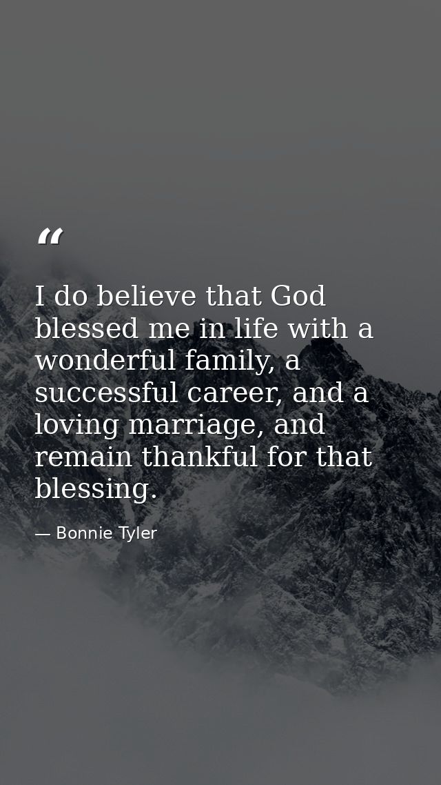 I do believe that God blessed me in life with a wonderful family, a successful career, and a loving marriage, and remain — Bonnie Tyler