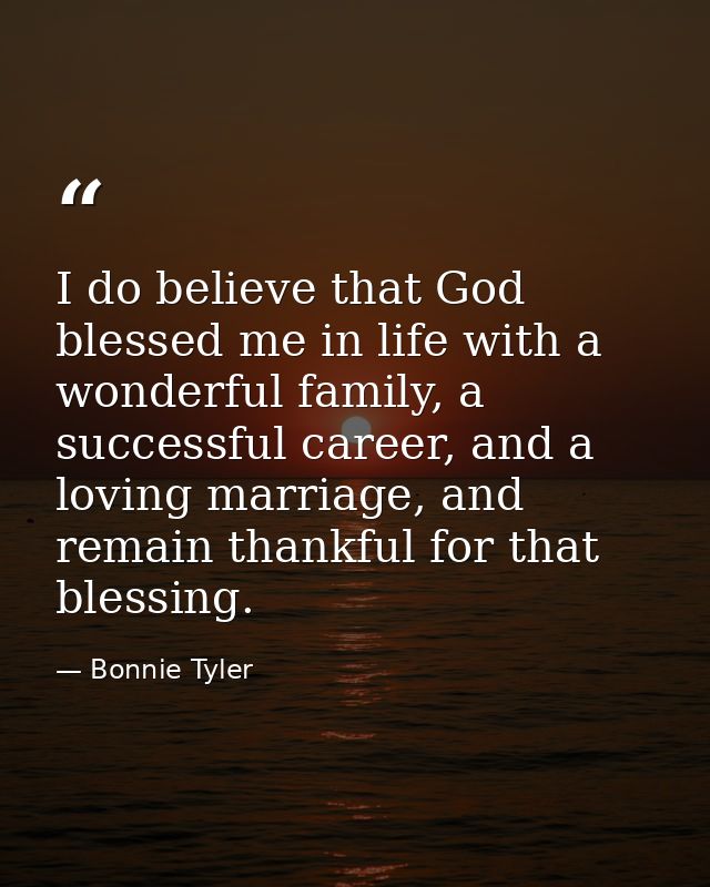 I do believe that God blessed me in life with a wonderful family, a successful career, and a loving marriage, and remain — Bonnie Tyler