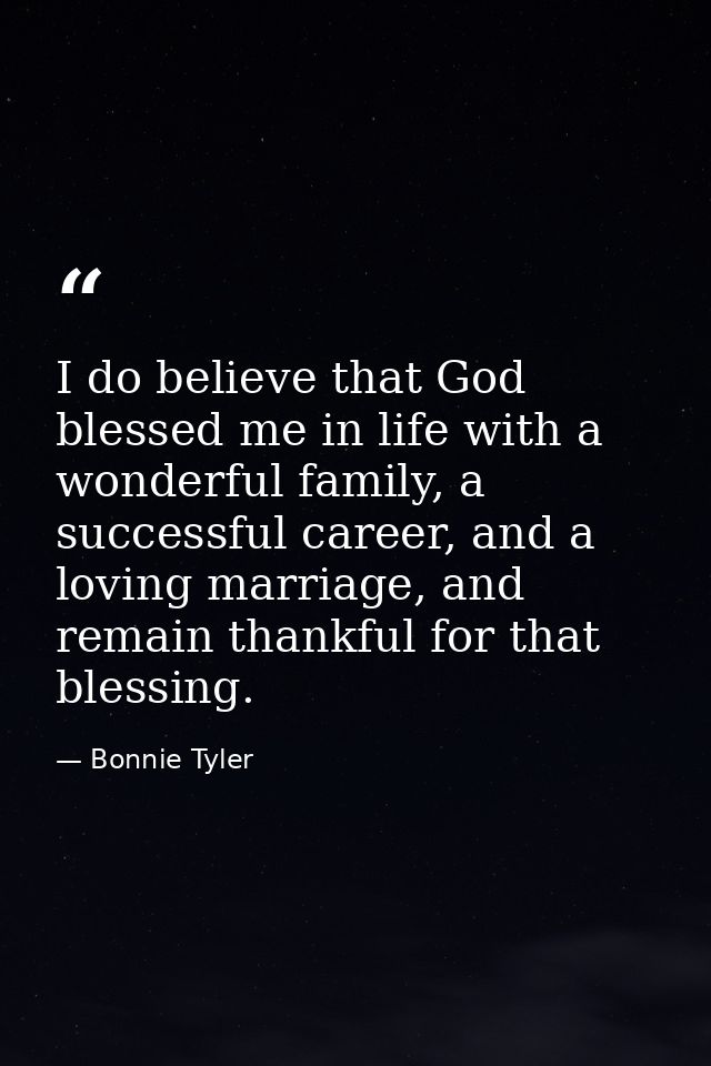 I do believe that God blessed me in life with a wonderful family, a successful career, and a loving marriage, and remain — Bonnie Tyler