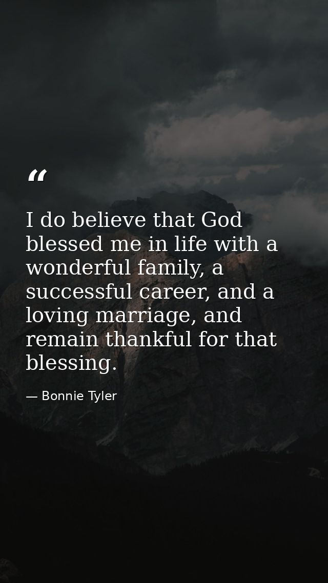 I do believe that God blessed me in life with a wonderful family, a successful career, and a loving marriage, and remain — Bonnie Tyler