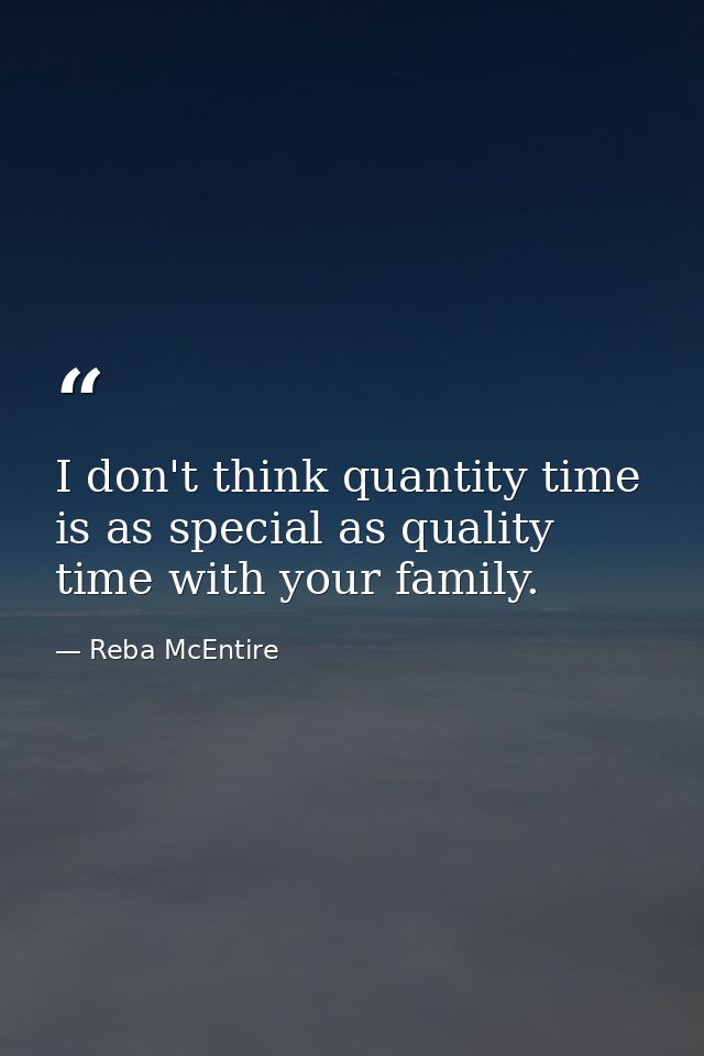 I don't think quantity time is as special as quality time with your family. — Reba McEntire