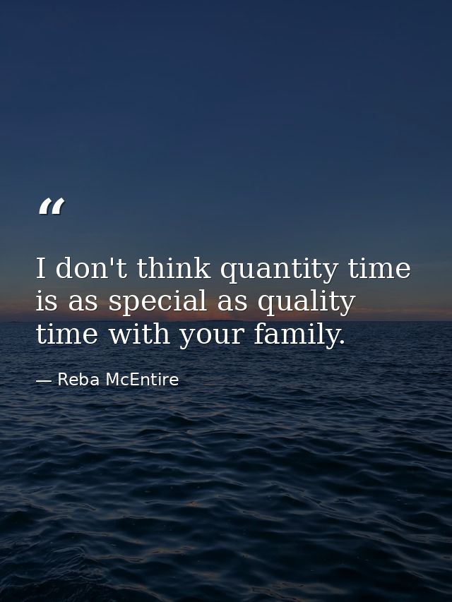 I don't think quantity time is as special as quality time with your family. — Reba McEntire