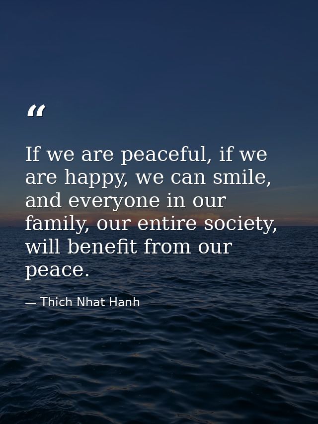 If we are peaceful, if we are happy, we can smile, and everyone in our family, our entire society, will benefit from our — Thich Nhat Hanh