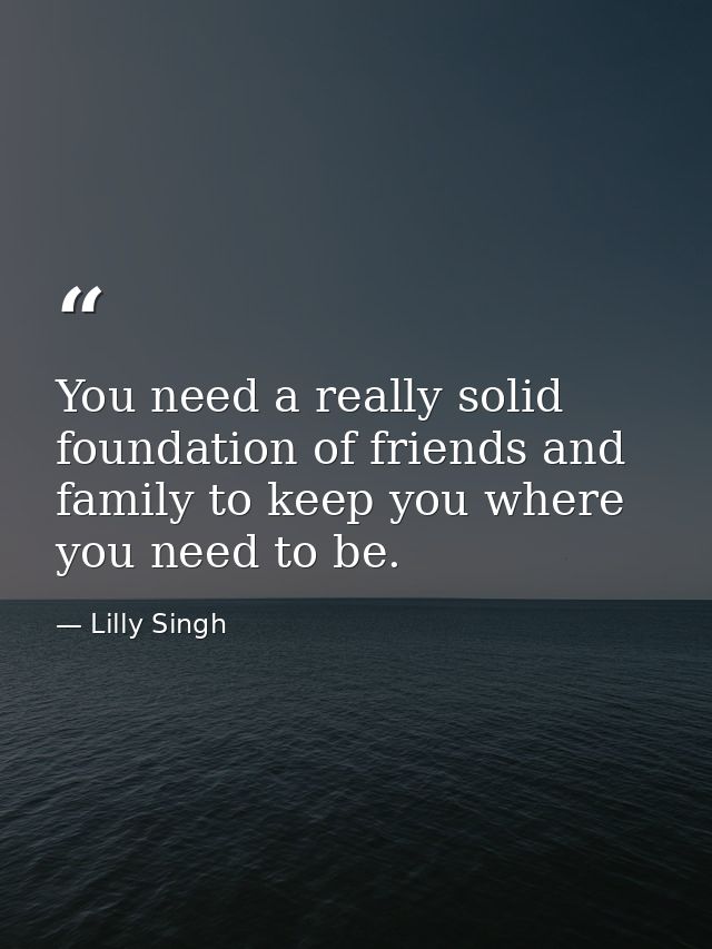 You need a really solid foundation of friends and family to keep you where you need to be. — Lilly Singh