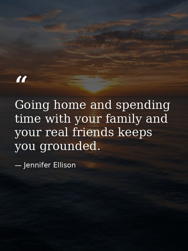 Going home and spending time with your family and your real friends keeps you grounded. — Jennifer Ellison