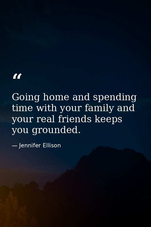 Going home and spending time with your family and your real friends keeps you grounded. — Jennifer Ellison