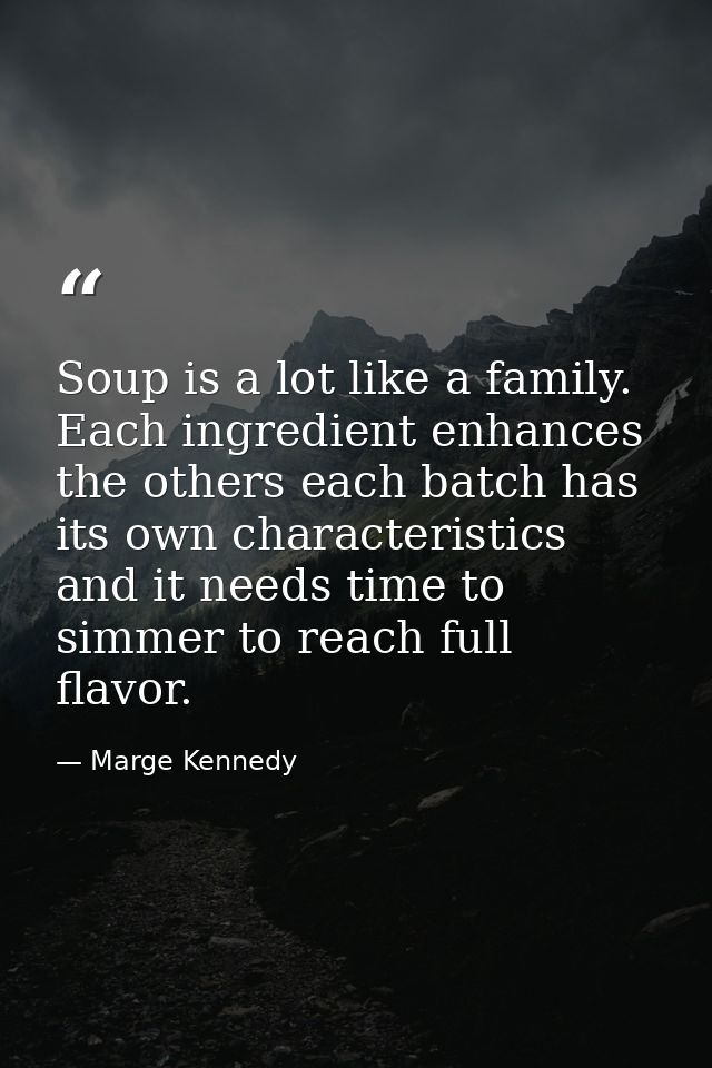 Soup is a lot like a family. Each ingredient enhances the others each batch has its own characteristics and it needs tim — Marge Kennedy