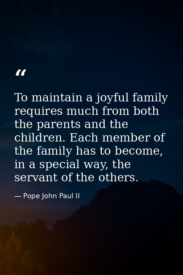 To maintain a joyful family requires much from both the parents and the children. Each member of the family has to becom — Pope John Paul II