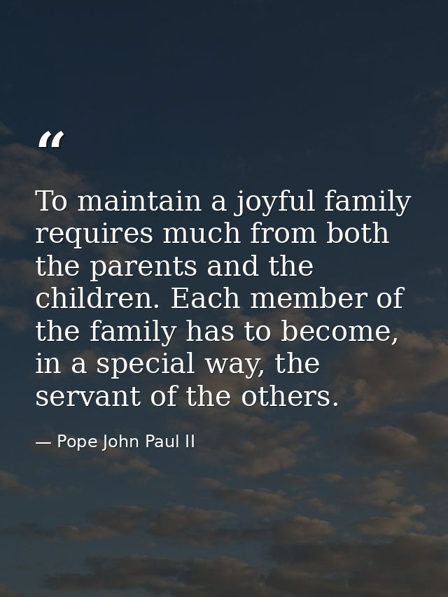 To maintain a joyful family requires much from both the parents and the children. Each member of the family has to becom — Pope John Paul II