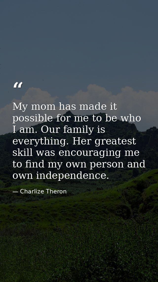 My mom has made it possible for me to be who I am. Our family is everything. Her greatest skill was encouraging me to fi — Charlize Theron