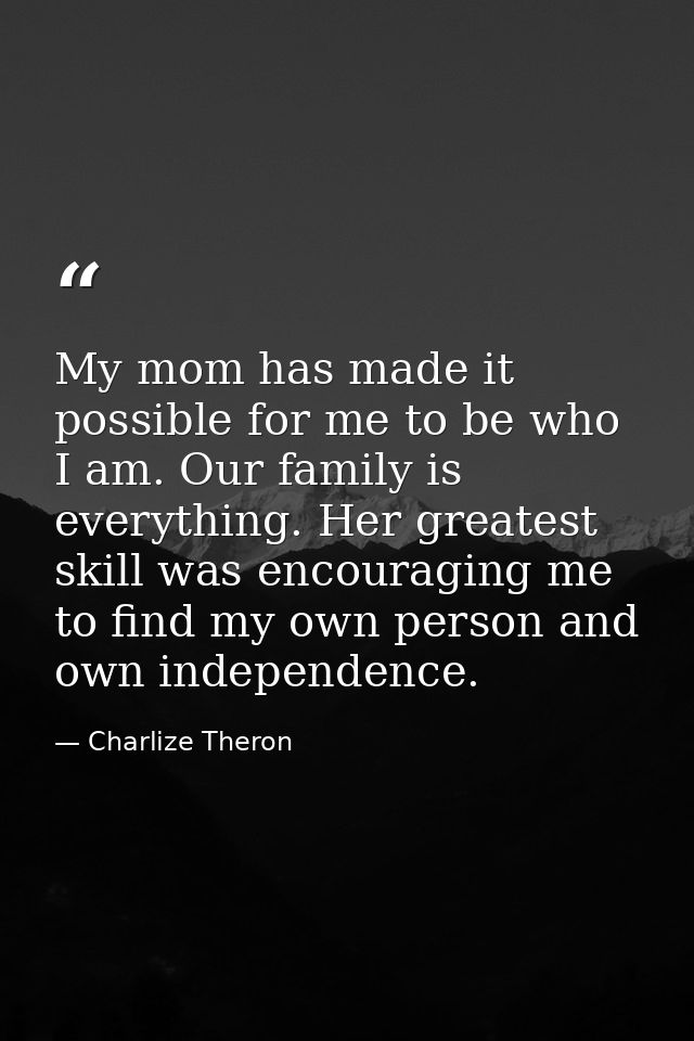 My mom has made it possible for me to be who I am. Our family is everything. Her greatest skill was encouraging me to fi — Charlize Theron