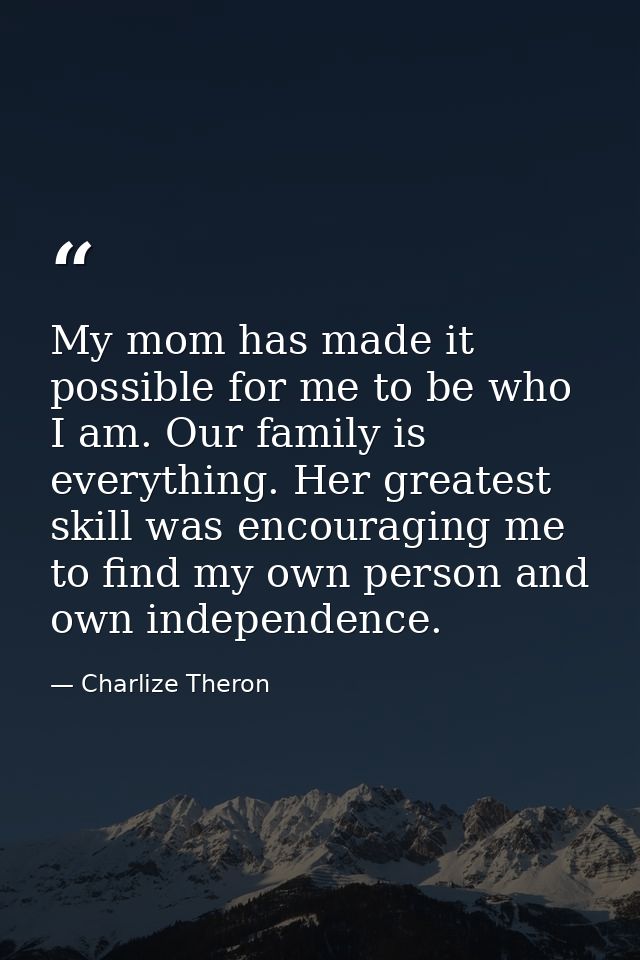 My mom has made it possible for me to be who I am. Our family is everything. Her greatest skill was encouraging me to fi — Charlize Theron