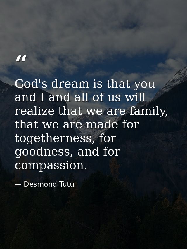 God's dream is that you and I and all of us will realize that we are family, that we are made for togetherness, for good — Desmond Tutu