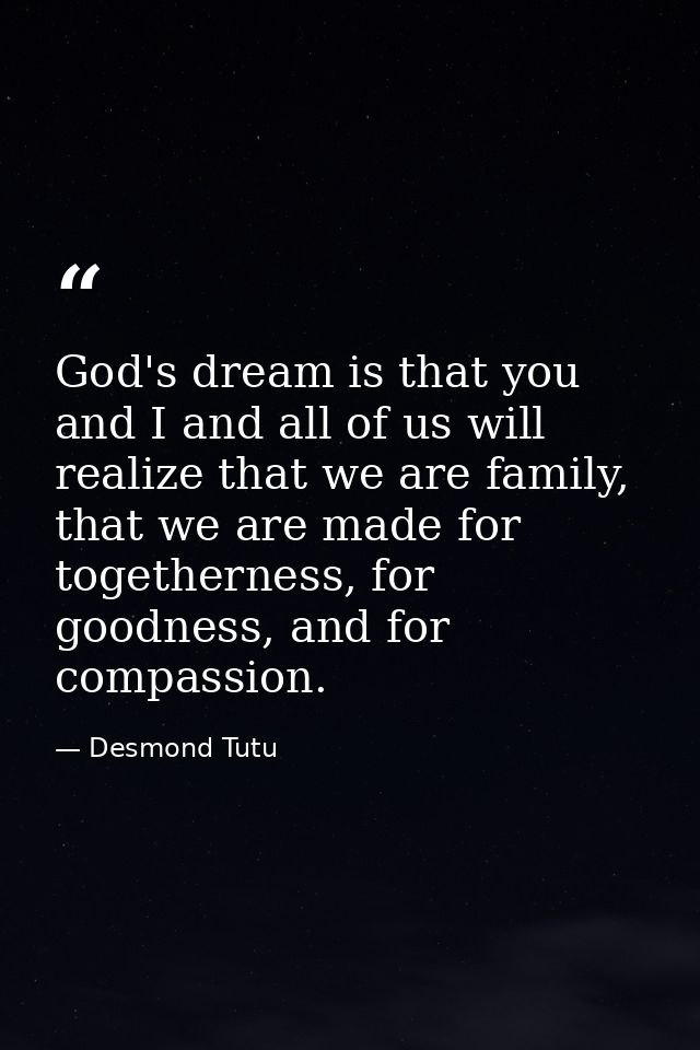 God's dream is that you and I and all of us will realize that we are family, that we are made for togetherness, for good — Desmond Tutu