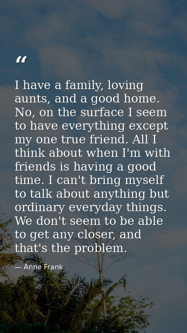 I have a family, loving aunts, and a good home. No, on the surface I seem to have everything except my one true friend.  — Anne Frank