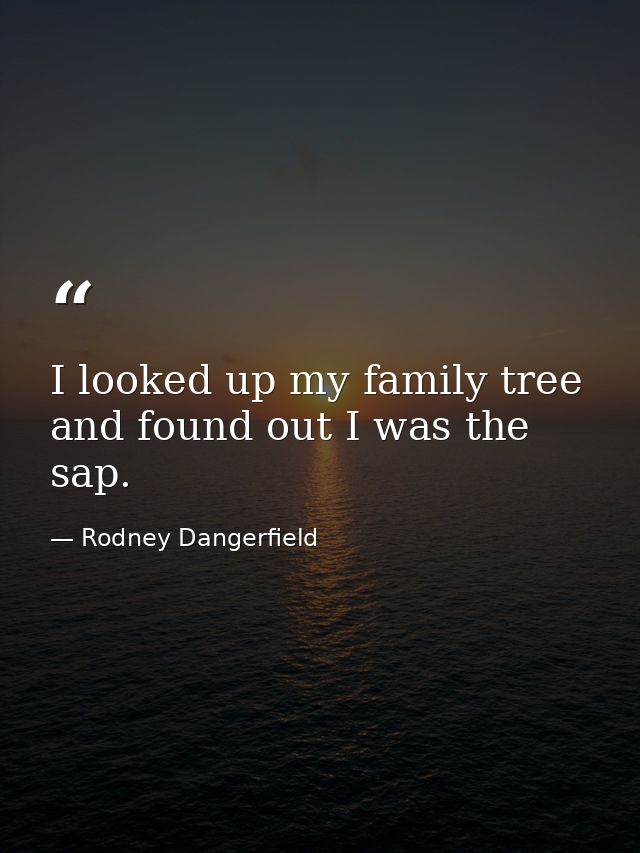 I looked up my family tree and found out I was the sap. — Rodney Dangerfield
