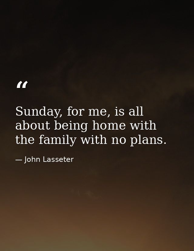 Sunday, for me, is all about being home with the family with no plans. — John Lasseter