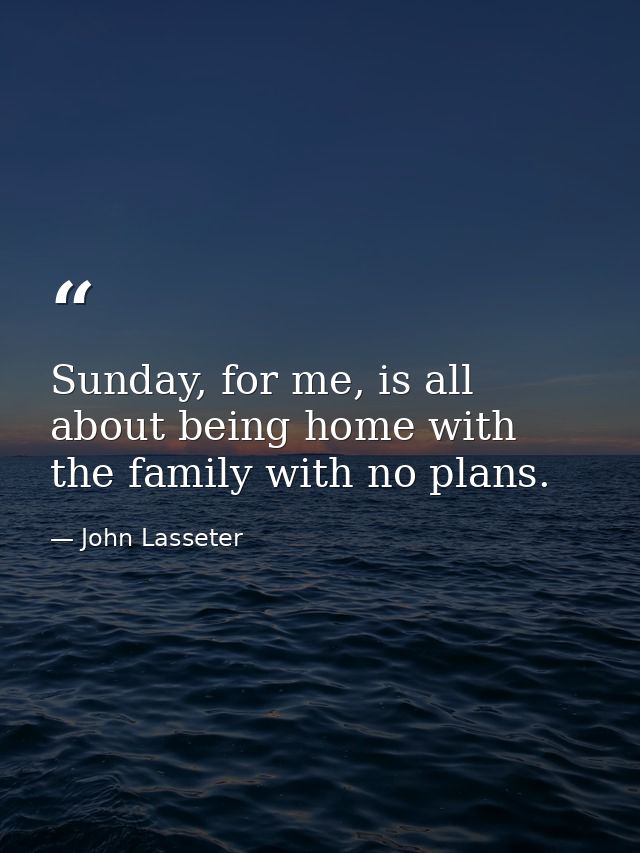 Sunday, for me, is all about being home with the family with no plans. — John Lasseter