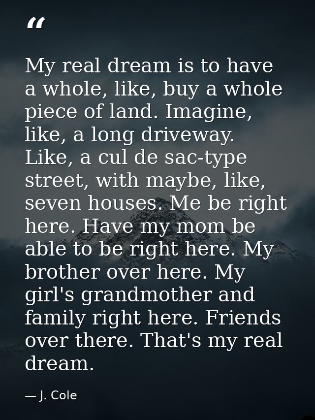 My real dream is to have a whole, like, buy a whole piece of land. Imagine, like, a long driveway. Like, a cul de sac-ty — J. Cole