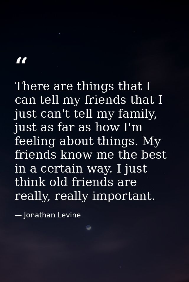 There are things that I can tell my friends that I just can't tell my family, just as far as how I'm feeling about thing — Jonathan Levine