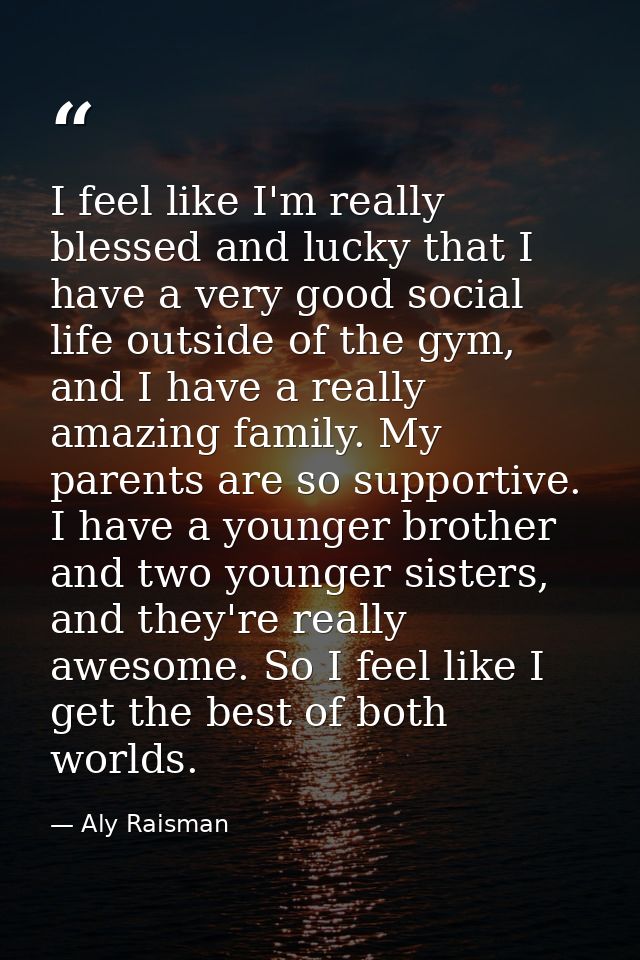 I feel like I'm really blessed and lucky that I have a very good social life outside of the gym, and I have a really ama — Aly Raisman