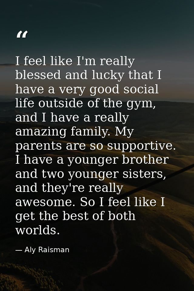 I feel like I'm really blessed and lucky that I have a very good social life outside of the gym, and I have a really ama — Aly Raisman