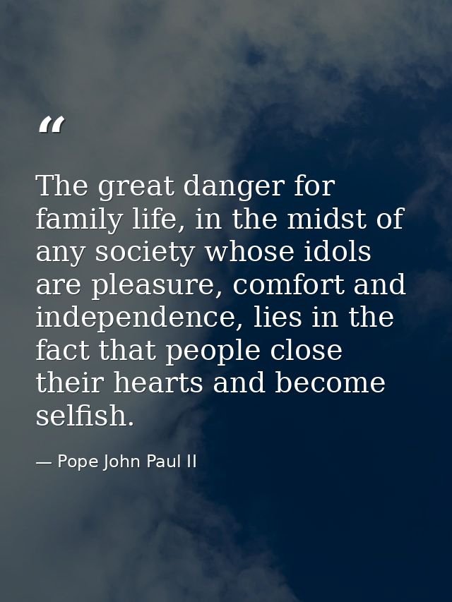 The great danger for family life, in the midst of any society whose idols are pleasure, comfort and independence, lies i — Pope John Paul II