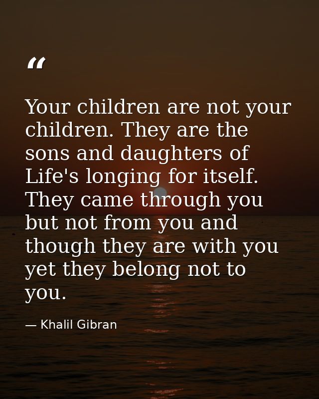Your children are not your children. They are the sons and daughters of Life's longing for itself. They came through you — Khalil Gibran