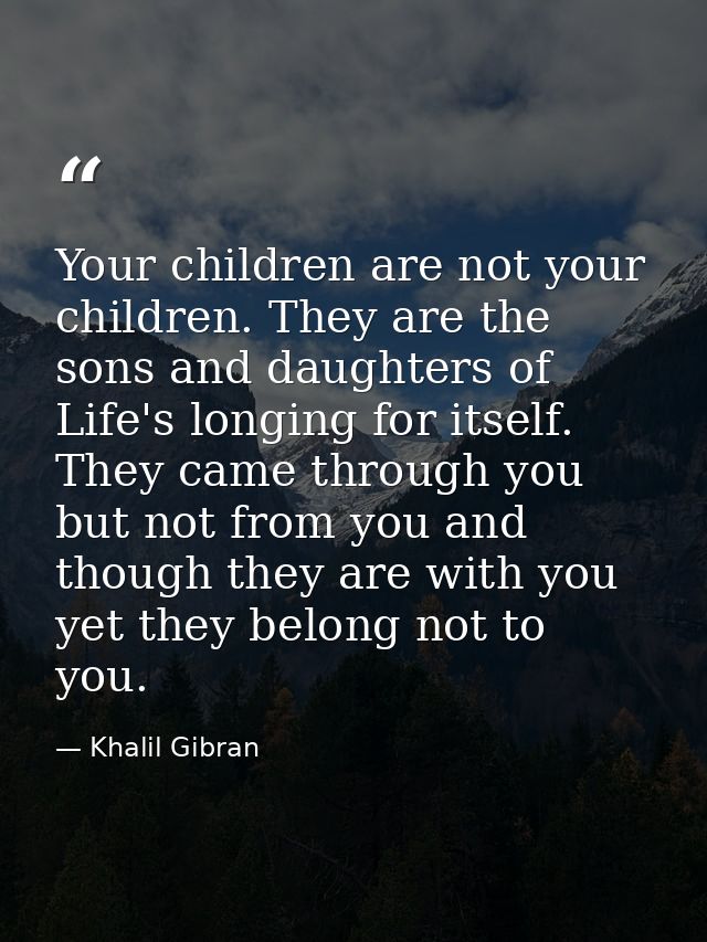 Your children are not your children. They are the sons and daughters of Life's longing for itself. They came through you — Khalil Gibran