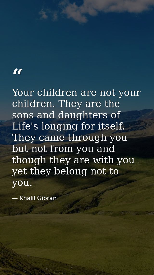 Your children are not your children. They are the sons and daughters of Life's longing for itself. They came through you — Khalil Gibran
