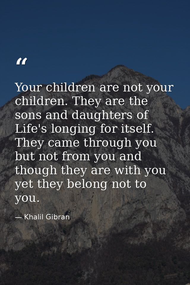 Your children are not your children. They are the sons and daughters of Life's longing for itself. They came through you — Khalil Gibran